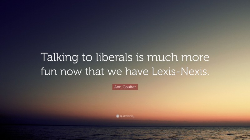 Ann Coulter Quote: “Talking to liberals is much more fun now that we have Lexis-Nexis.”