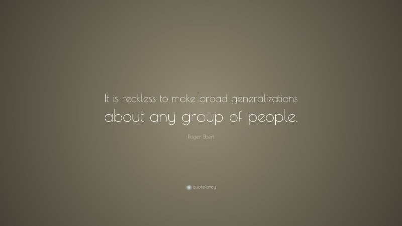 Roger Ebert Quote: “It is reckless to make broad generalizations about any group of people.”