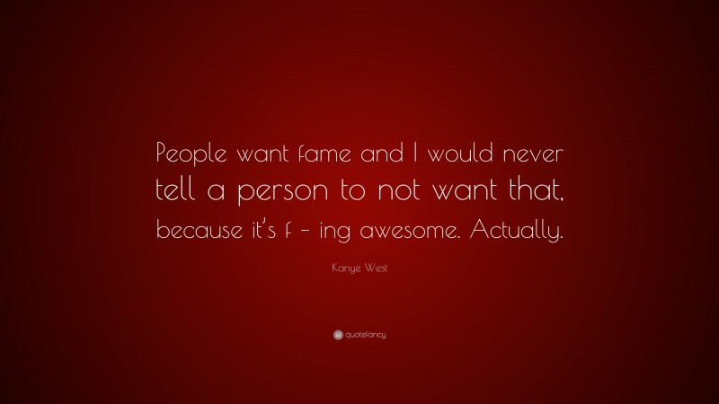 Kanye West Quote: “People want fame and I would never tell a person to not want that, because it’s f – ing awesome. Actually.”