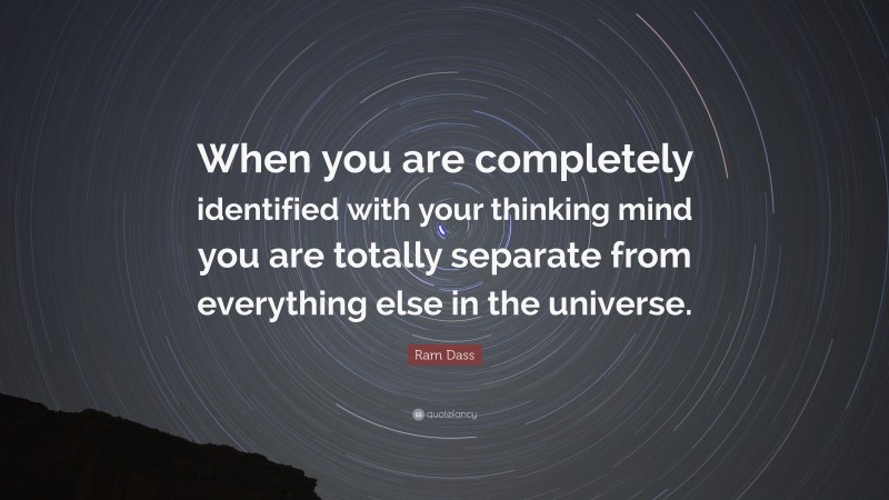 Ram Dass Quote: “When you are completely identified with your thinking mind you are totally separate from everything else in the universe.”