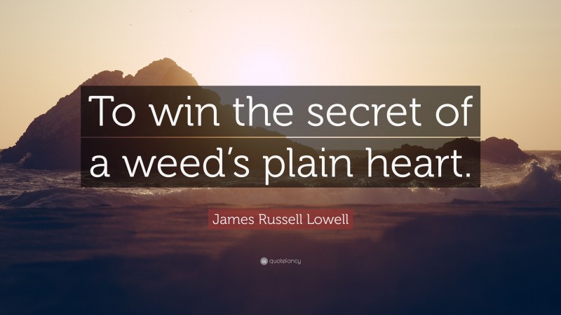 James Russell Lowell Quote: “To win the secret of a weed’s plain heart.”