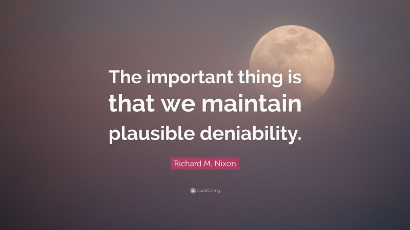 Richard M. Nixon Quote: “The important thing is that we maintain plausible deniability.”