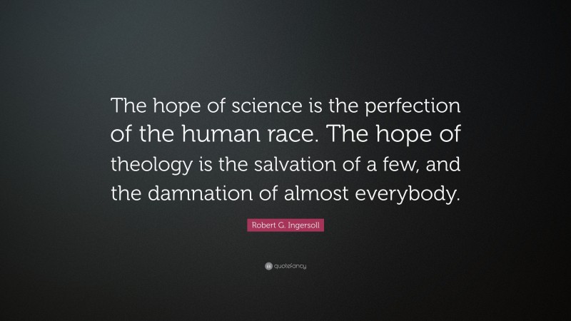 Robert G. Ingersoll Quote: “The hope of science is the perfection of the human race. The hope of theology is the salvation of a few, and the damnation of almost everybody.”