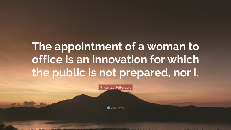 Thomas Jefferson Quote: “The appointment of a woman to office is an innovation for which the public is not prepared, nor I.”