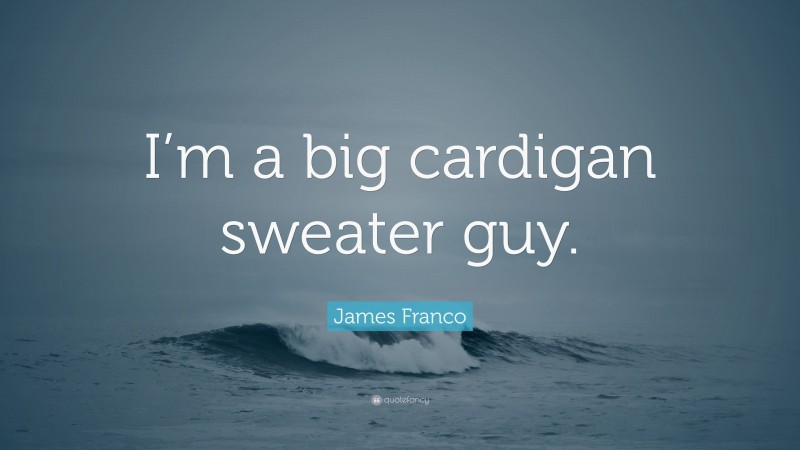 James Franco Quote: “I’m a big cardigan sweater guy.”