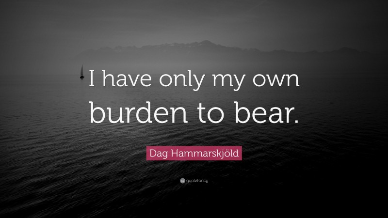 Dag Hammarskjöld Quote: “I have only my own burden to bear.”