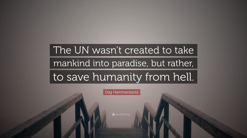 Dag Hammarskjöld Quote: “The UN wasn’t created to take mankind into paradise, but rather, to save humanity from hell.”