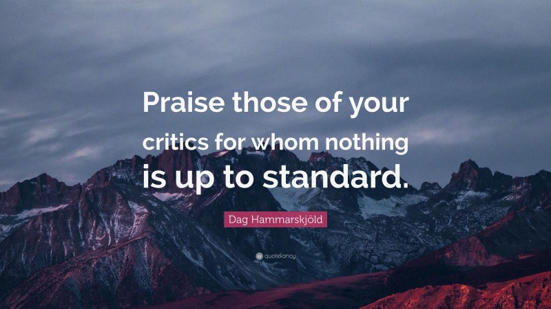 Dag Hammarskjöld Quote: “Praise those of your critics for whom nothing is up to standard.”