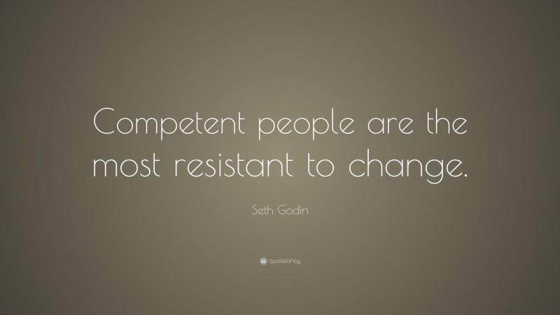 Seth Godin Quote: “Competent people are the most resistant to change.”
