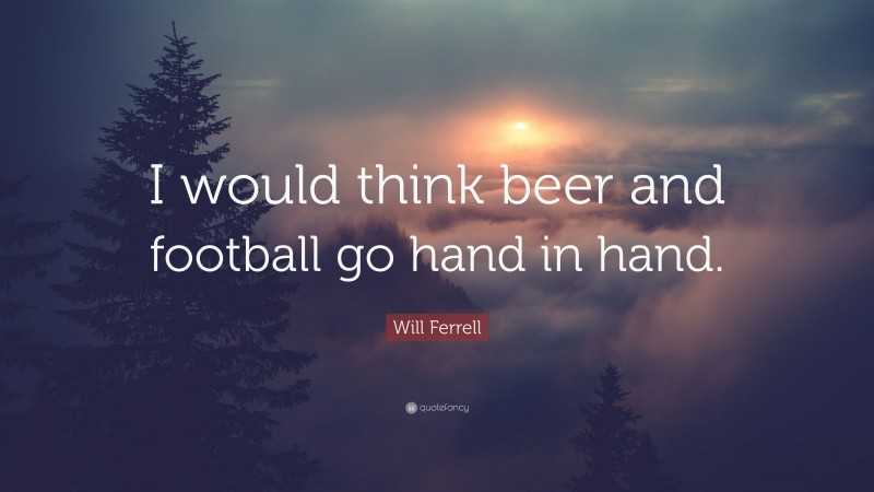 Will Ferrell Quote: “I would think beer and football go hand in hand.”