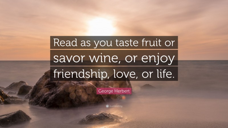 George Herbert Quote: “Read as you taste fruit or savor wine, or enjoy friendship, love, or life.”