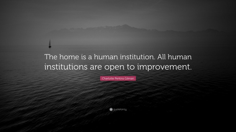Charlotte Perkins Gilman Quote: “The home is a human institution. All human institutions are open to improvement.”