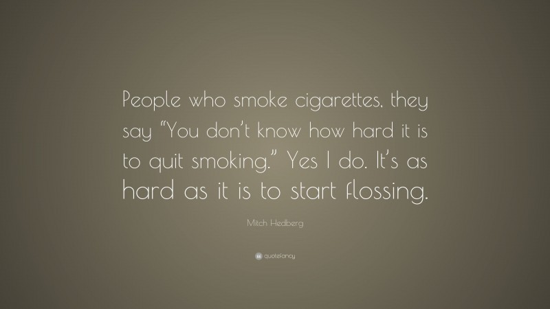 Mitch Hedberg Quote: “People who smoke cigarettes, they say “You don’t know how hard it is to quit smoking.” Yes I do. It’s as hard as it is to start flossing.”