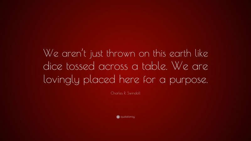 Charles R. Swindoll Quote: “We aren’t just thrown on this earth like dice tossed across a table. We are lovingly placed here for a purpose.”