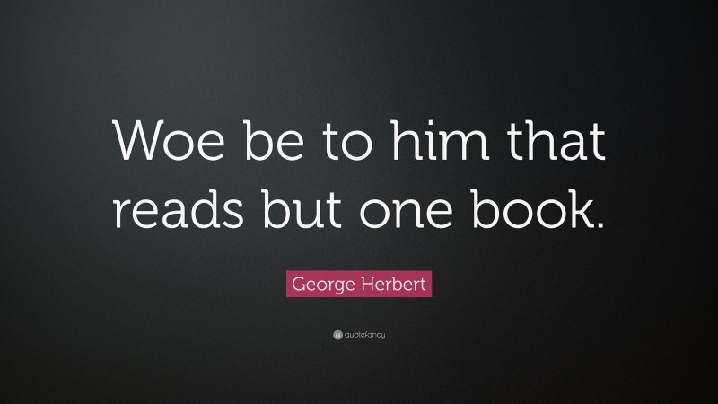 George Herbert Quote: “Woe be to him that reads but one book.”