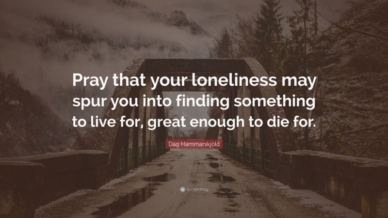Dag Hammarskjöld Quote: “Pray that your loneliness may spur you into finding something to live for, great enough to die for.”