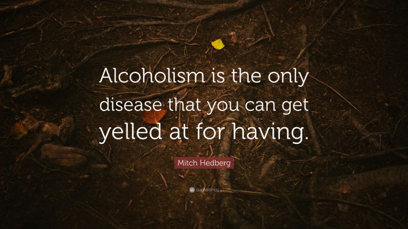 Mitch Hedberg Quote: “Alcoholism is the only disease that you can get yelled at for having.”