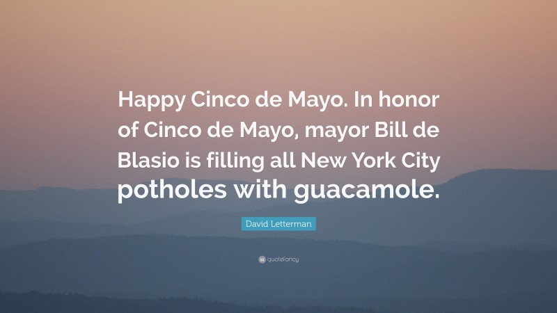 David Letterman Quote: “Happy Cinco de Mayo. In honor of Cinco de Mayo, mayor Bill de Blasio is filling all New York City potholes with guacamole.”