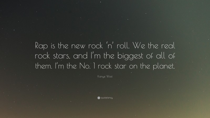Kanye West Quote: “Rap is the new rock ‘n’ roll. We the real rock stars, and I’m the biggest of all of them. I’m the No. 1 rock star on the planet.”