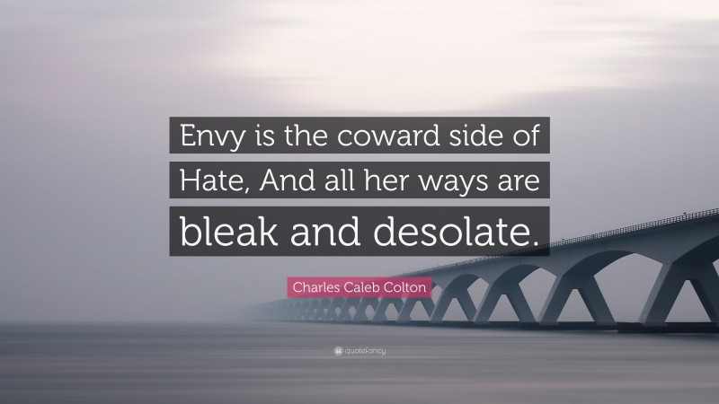 Charles Caleb Colton Quote: “Envy is the coward side of Hate, And all her ways are bleak and desolate.”