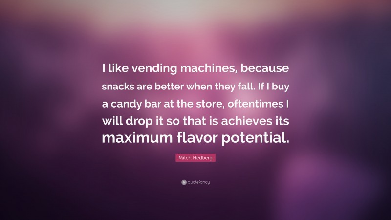 Mitch Hedberg Quote: “I like vending machines, because snacks are better when they fall. If I buy a candy bar at the store, oftentimes I will drop it so that is achieves its maximum flavor potential.”