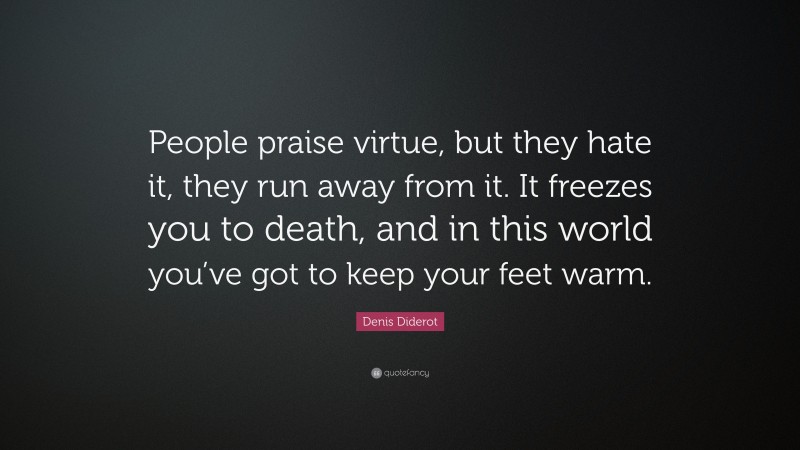 Denis Diderot Quote: “People praise virtue, but they hate it, they run away from it. It freezes you to death, and in this world you’ve got to keep your feet warm.”
