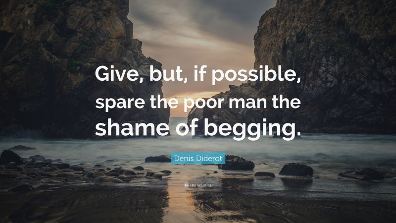 Denis Diderot Quote: “Give, but, if possible, spare the poor man the shame of begging.”