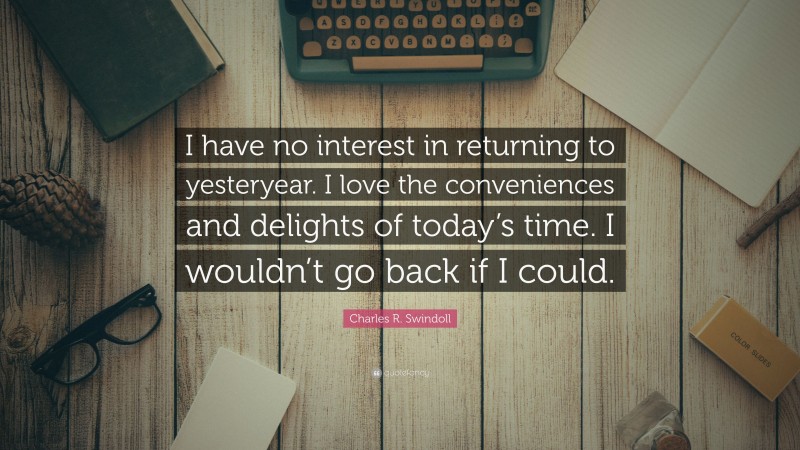 Charles R. Swindoll Quote: “I have no interest in returning to yesteryear. I love the conveniences and delights of today’s time. I wouldn’t go back if I could.”
