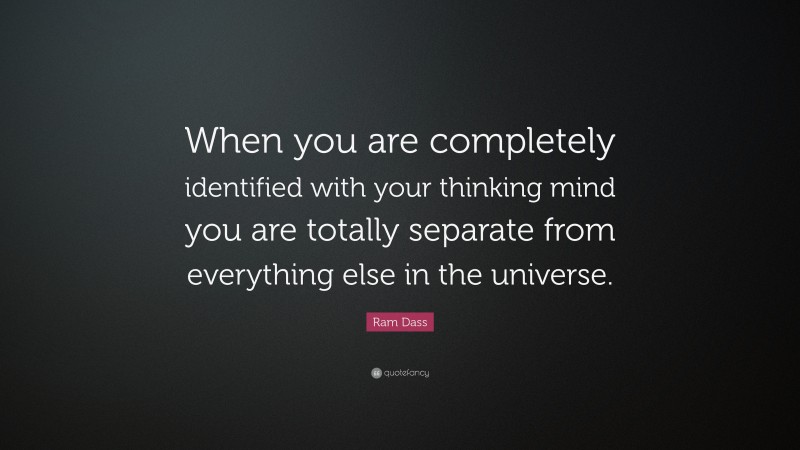 Ram Dass Quote: “When you are completely identified with your thinking mind you are totally separate from everything else in the universe.”