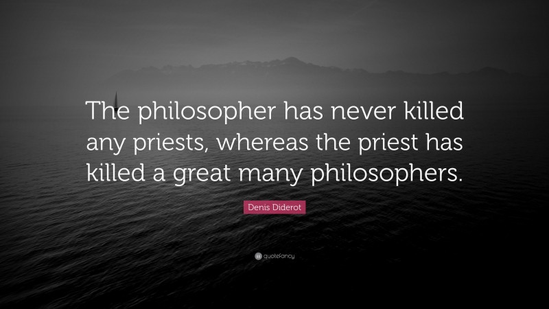 Denis Diderot Quote: “The philosopher has never killed any priests, whereas the priest has killed a great many philosophers.”