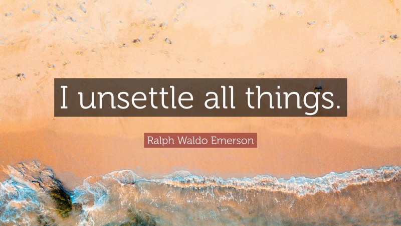 Ralph Waldo Emerson Quote: “I unsettle all things.”