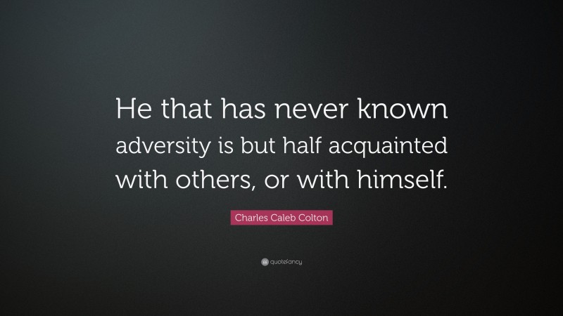 Charles Caleb Colton Quote: “He that has never known adversity is but half acquainted with others, or with himself.”