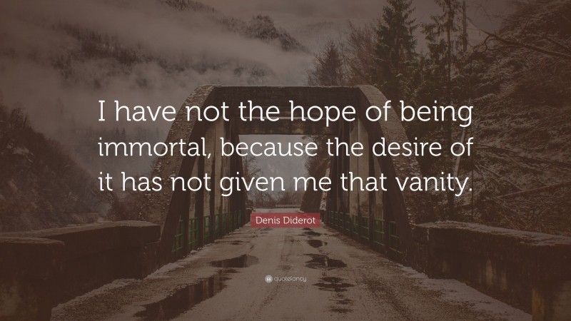 Denis Diderot Quote: “I have not the hope of being immortal, because the desire of it has not given me that vanity.”