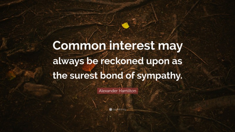 Alexander Hamilton Quote: “Common interest may always be reckoned upon as the surest bond of sympathy.”