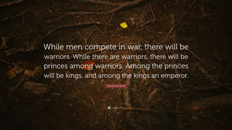 David Gemmell Quote: “While men compete in war, there will be warriors. While there are warriors, there will be princes among warriors. Among the princes will be kings, and among the kings an emperor.”