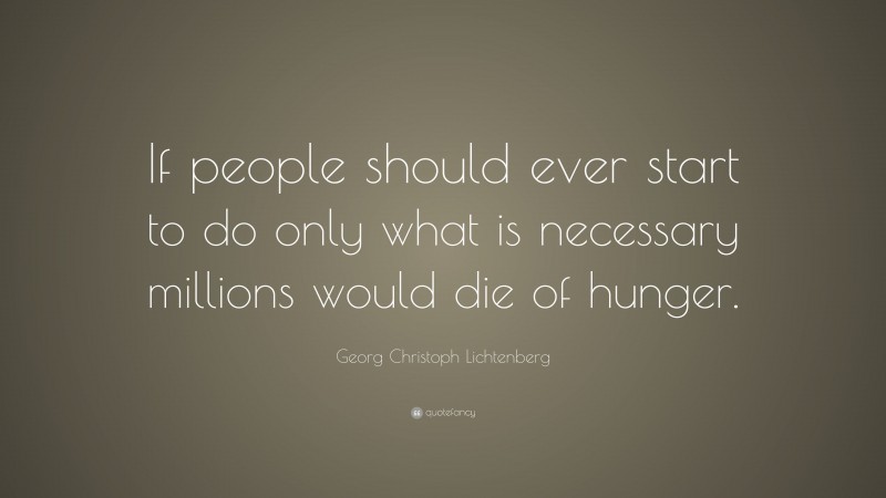 Georg Christoph Lichtenberg Quote: “If people should ever start to do only what is necessary millions would die of hunger.”