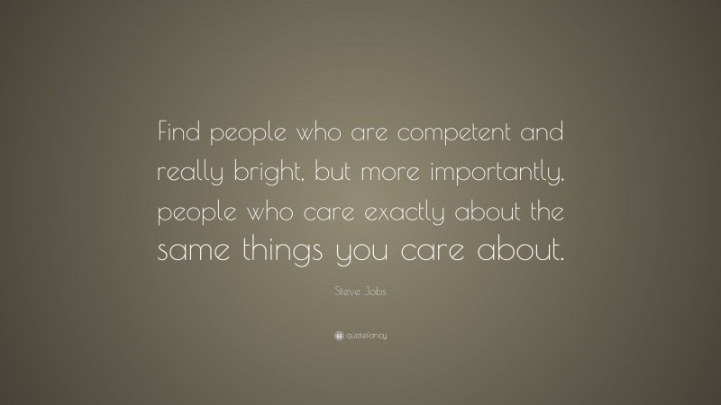 Steve Jobs Quote: “Find people who are competent and really bright, but more importantly, people who care exactly about the same things you care about.”
