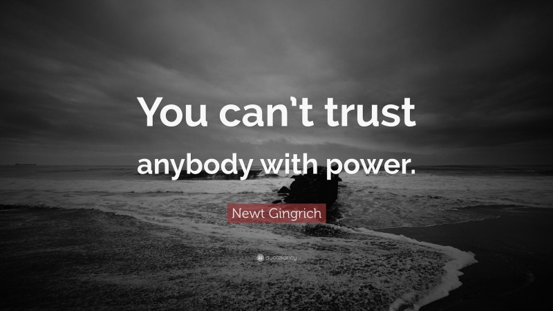 Newt Gingrich Quote: “You can’t trust anybody with power.”