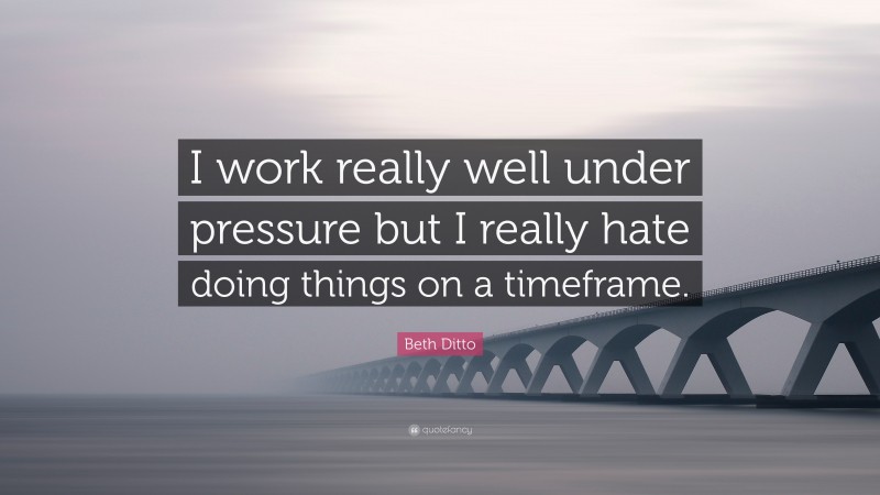 Beth Ditto Quote: “I work really well under pressure but I really hate doing things on a timeframe.”