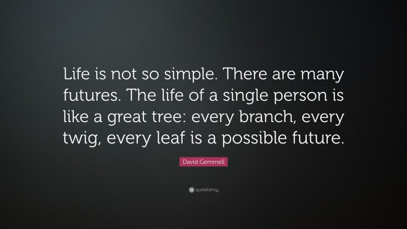 David Gemmell Quote: “Life is not so simple. There are many futures. The life of a single person is like a great tree: every branch, every twig, every leaf is a possible future.”