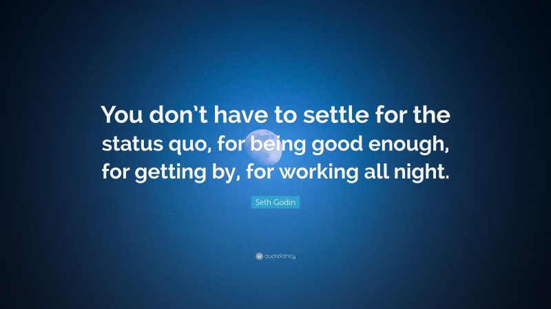 Seth Godin Quote: “You don’t have to settle for the status quo, for being good enough, for getting by, for working all night.”