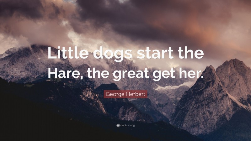 George Herbert Quote: “Little dogs start the Hare, the great get her.”