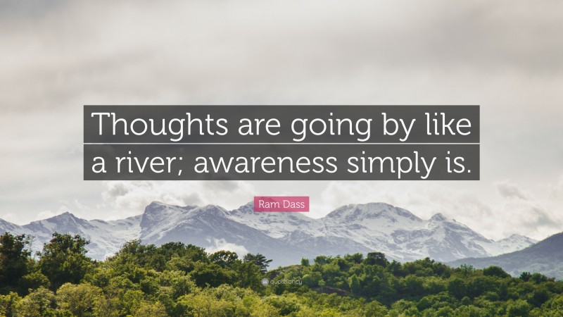 Ram Dass Quote: “Thoughts are going by like a river; awareness simply is.”