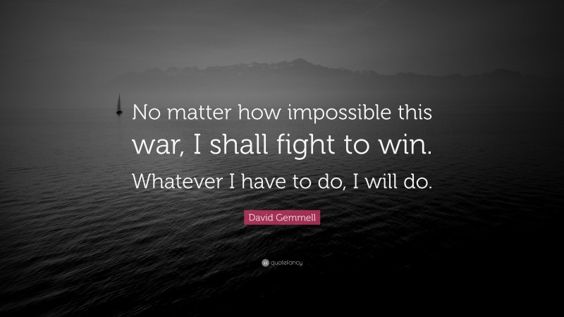 David Gemmell Quote: “No matter how impossible this war, I shall fight to win. Whatever I have to do, I will do.”