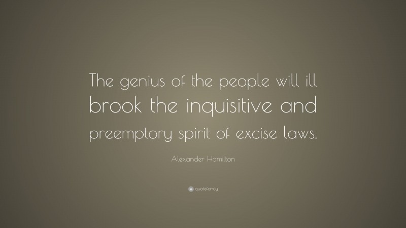Alexander Hamilton Quote: “The genius of the people will ill brook the inquisitive and preemptory spirit of excise laws.”