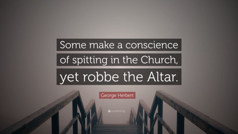 George Herbert Quote: “Some make a conscience of spitting in the Church, yet robbe the Altar.”