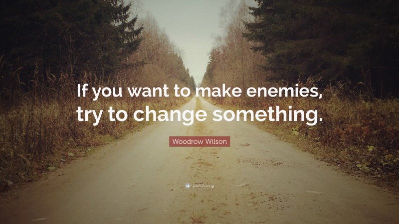 Woodrow Wilson Quote: “If you want to make enemies, try to change something.”