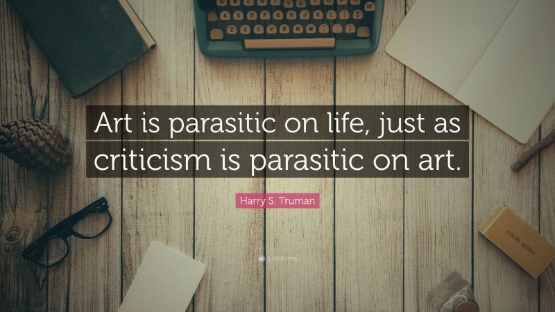 Harry S. Truman Quote: “Art is parasitic on life, just as criticism is parasitic on art.”