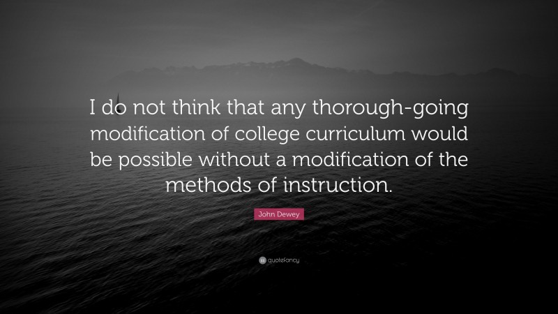 John Dewey Quote: “I do not think that any thorough-going modification of college curriculum would be possible without a modification of the methods of instruction.”