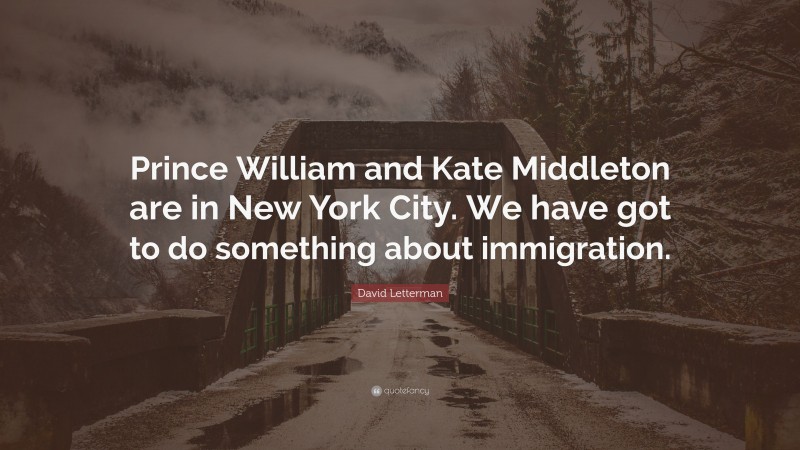 David Letterman Quote: “Prince William and Kate Middleton are in New York City. We have got to do something about immigration.”